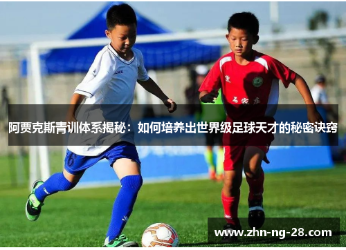 阿贾克斯青训体系揭秘:如何培养出世界级足球天才的秘密诀窍 阿贾克斯青训体系揭秘:如何培养出世界级足球天才的秘密诀窍