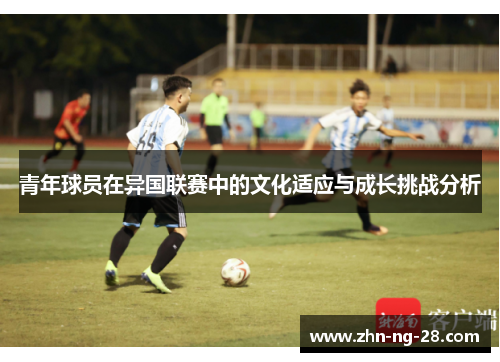 青年球员在异国联赛中的文化适应与成长挑战分析 青年球员在异国联赛中的文化适应与成长挑战分析
