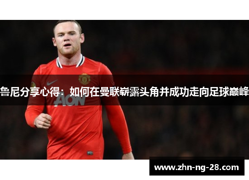 鲁尼分享心得:如何在曼联崭露头角并成功走向足球巅峰 鲁尼分享心得:如何在曼联崭露头角并成功走向足球巅峰