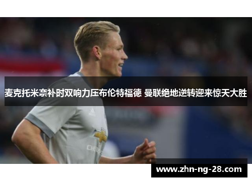 麦克托米奈补时双响力压布伦特福德 曼联绝地逆转迎来惊天大胜 麦克托米奈补时双响力压布伦特福德 曼联绝地逆转迎来惊天大胜