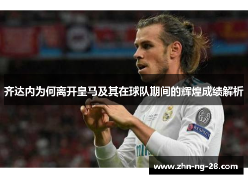 齐达内为何离开皇马及其在球队期间的辉煌成绩解析 齐达内为何离开皇马及其在球队期间的辉煌成绩解析