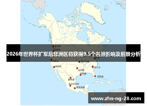 2026年世界杯扩军后非洲区将获得9.5个名额影响及前景分析 2026年世界杯扩军后非洲区将获得9.5个名额影响及前景分析