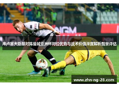 库卢塞夫斯基对阵曼城亚洲杯对位优势与战术价值深度解析前景评估
